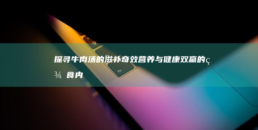 探寻牛肉汤的滋补奇效：营养与健康双赢的美食内涵